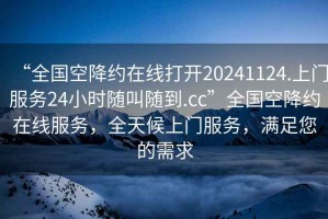 “全國空降約在線(xiàn)打開(kāi)20241124.上門(mén)服務(wù)24小時(shí)隨叫隨到.cc”全國空降約在線(xiàn)服務(wù)，全天候上門(mén)服務(wù)，滿(mǎn)足您的需求