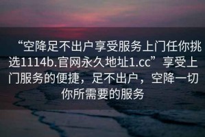“空降足不出戶(hù)享受服務(wù)上門(mén)任你挑選1114b.官網(wǎng)永久地址1.cc”享受上門(mén)服務(wù)的便捷，足不出戶(hù)，空降一切你所需要的服務(wù)