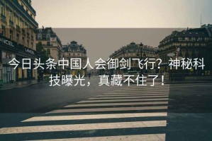 今日頭條中國人會(huì )御劍飛行？神秘科技曝光，真藏不住了！
