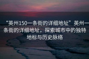 “英州150一條街的詳細地址”英州一條街的詳細地址，探索城市中的獨特地標與歷史脈絡(luò )