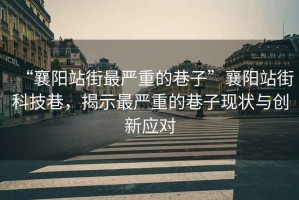 “襄陽(yáng)站街最嚴重的巷子”襄陽(yáng)站街科技巷，揭示最嚴重的巷子現狀與創(chuàng  )新應對