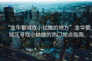 “金華婺城找小姑娘的地方”金華婺城區尋找小姑娘的熱門(mén)地點(diǎn)指南