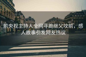前央視主持人全網(wǎng)尋跪繼父墳前，感人故事引發(fā)網(wǎng)友熱議