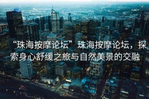 “珠海按摩論壇”珠海按摩論壇，探索身心舒緩之旅與自然美景的交融
