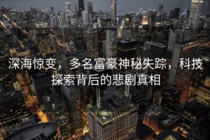 深海驚變，多名富豪神秘失蹤，科技探索背后的悲劇真相