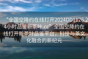“全國空降約在線(xiàn)打開(kāi)2024DD1126.24小時(shí)品鑒新茶葉.cc”全國空降約在線(xiàn)打開(kāi)新茶葉品鑒平臺，科技與茶文化融合的新紀元
