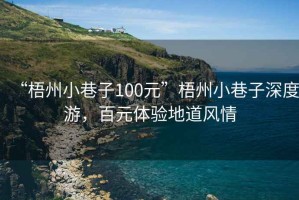 “梧州小巷子100元”梧州小巷子深度游，百元體驗地道風(fēng)情