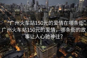 “廣州火車(chē)站150元的愛(ài)情在哪條街”廣州火車(chē)站150元的愛(ài)情，哪條街的故事讓人心馳神往？