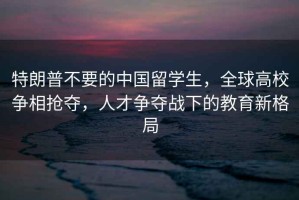 特朗普不要的中國留學(xué)生，全球高校爭相搶奪，人才爭奪戰下的教育新格局