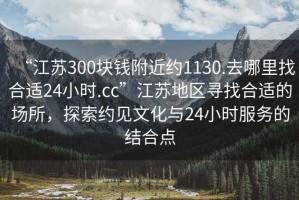 “江蘇300塊錢(qián)附近約1130.去哪里找合適24小時(shí).cc”江蘇地區尋找合適的場(chǎng)所，探索約見(jiàn)文化與24小時(shí)服務(wù)的結合點(diǎn)