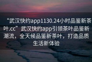“武漢快約app1130.24小時(shí)品鑒新茶葉.cc”武漢快約app引領(lǐng)茶葉品鑒新潮流，全天候品鑒新茶葉，打造品質(zhì)生活新體驗