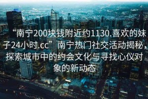 “南寧200塊錢(qián)附近約1130.喜歡的妹子24小時(shí).cc”南寧熱門(mén)社交活動(dòng)揭秘，探索城市中的約會(huì )文化與尋找心儀對象的新動(dòng)態(tài)