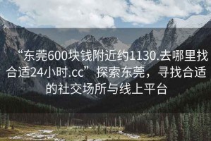 “東莞600塊錢(qián)附近約1130.去哪里找合適24小時(shí).cc”探索東莞，尋找合適的社交場(chǎng)所與線(xiàn)上平臺