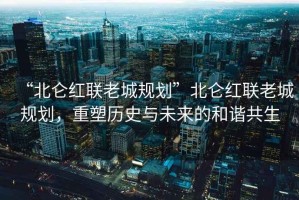 “北侖紅聯(lián)老城規劃”北侖紅聯(lián)老城規劃，重塑歷史與未來(lái)的和諧共生