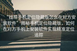 “找幫手機定位隱藏版怎么在對方安裝軟件”揭秘手機定位隱藏版，如何在對方手機上安裝軟件實(shí)現精準定位追蹤