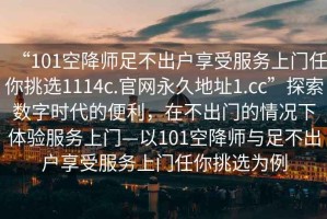“101空降師足不出戶(hù)享受服務(wù)上門(mén)任你挑選1114c.官網(wǎng)永久地址1.cc”探索數字時(shí)代的便利，在不出門(mén)的情況下體驗服務(wù)上門(mén)—以101空降師與足不出戶(hù)享受服務(wù)上門(mén)任你挑選為例