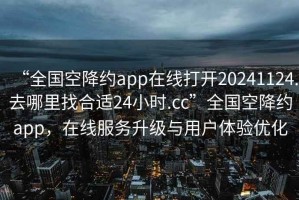 “全國空降約app在線(xiàn)打開(kāi)20241124.去哪里找合適24小時(shí).cc”全國空降約app，在線(xiàn)服務(wù)升級與用戶(hù)體驗優(yōu)化
