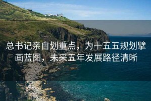 總書(shū)記親自劃重點(diǎn)，為十五五規劃擘畫(huà)藍圖，未來(lái)五年發(fā)展路徑清晰