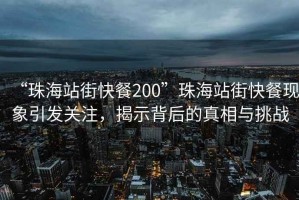 “珠海站街快餐200”珠海站街快餐現象引發(fā)關(guān)注，揭示背后的真相與挑戰