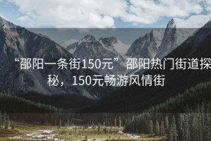 “邵陽(yáng)一條街150元”邵陽(yáng)熱門(mén)街道探秘，150元暢游風(fēng)情街