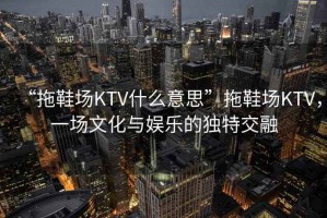 “拖鞋場(chǎng)KTV什么意思”拖鞋場(chǎng)KTV，一場(chǎng)文化與娛樂(lè )的獨特交融