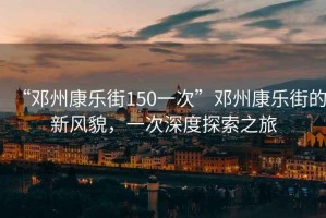 “鄧州康樂(lè )街150一次”鄧州康樂(lè )街的新風(fēng)貌，一次深度探索之旅
