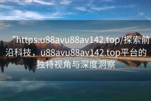 “https:u88avu88av142.top/探索前沿科技，u88avu88av142.top平臺的獨特視角與深度洞察