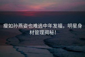瘦如孫燕姿也難逃中年發(fā)福，明星身材管理揭秘！