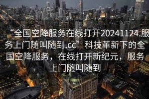 “全國空降服務(wù)在線(xiàn)打開(kāi)20241124.服務(wù)上門(mén)隨叫隨到.cc”科技革新下的全國空降服務(wù)，在線(xiàn)打開(kāi)新紀元，服務(wù)上門(mén)隨叫隨到