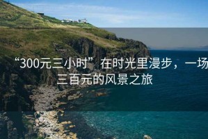 “300元三小時(shí)”在時(shí)光里漫步，一場(chǎng)三百元的風(fēng)景之旅