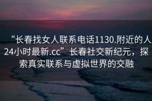 “長(cháng)春找女人聯(lián)系電話(huà)1130.附近的人24小時(shí)最新.cc”長(cháng)春社交新紀元，探索真實(shí)聯(lián)系與虛擬世界的交融