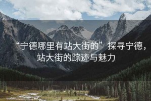 “寧德哪里有站大街的”探尋寧德，站大街的蹤跡與魅力