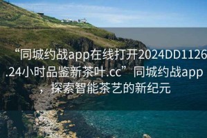 “同城約戰app在線(xiàn)打開(kāi)2024DD1126.24小時(shí)品鑒新茶葉.cc”同城約戰app，探索智能茶藝的新紀元