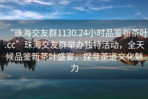 “珠海交友群1130.24小時(shí)品鑒新茶葉.cc”珠海交友群舉辦獨特活動(dòng)，全天候品鑒新茶葉盛宴，探尋茶道文化魅力