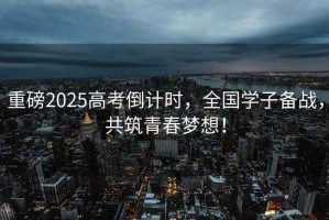 重磅2025高考倒計時(shí)，全國學(xué)子備戰，共筑青春夢(mèng)想！