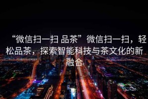 “微信掃一掃 品茶”微信掃一掃，輕松品茶，探索智能科技與茶文化的新融合