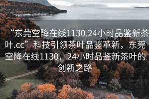 “東莞空降在線(xiàn)1130.24小時(shí)品鑒新茶葉.cc”科技引領(lǐng)茶葉品鑒革新，東莞空降在線(xiàn)1130，24小時(shí)品鑒新茶葉的創(chuàng  )新之路