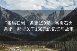 “番禺石崗一條街150元”番禺石崗一條街，那些關(guān)于150元的記憶與故事