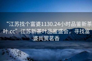 “江蘇找個(gè)富婆1130.24小時(shí)品鑒新茶葉.cc”江蘇新茶葉品鑒盛會(huì )，尋找富婆共賞茗香