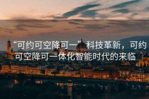 “可約可空降可一”科技革新，可約可空降可一體化智能時(shí)代的來(lái)臨
