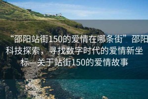 “邵陽(yáng)站街150的愛(ài)情在哪條街”邵陽(yáng)科技探索，尋找數字時(shí)代的愛(ài)情新坐標—關(guān)于站街150的愛(ài)情故事