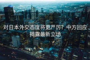 對日本外交態(tài)度將更嚴厲？中方回應揭露最新立場(chǎng)