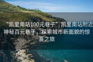 “凱里南站100元巷子”凱里南站附近神秘百元巷子，探索城市新面貌的驚喜之旅