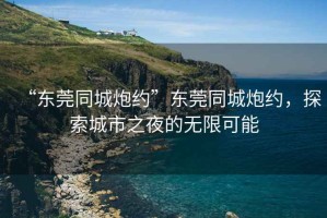 “東莞同城炮約”東莞同城炮約，探索城市之夜的無(wú)限可能