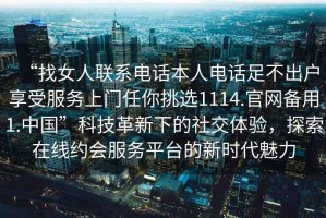 “找女人聯(lián)系電話(huà)本人電話(huà)足不出戶(hù)享受服務(wù)上門(mén)任你挑選1114.官網(wǎng)備用1.中國”科技革新下的社交體驗，探索在線(xiàn)約會(huì )服務(wù)平臺的新時(shí)代魅力