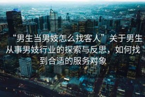 “男生當男妓怎么找客人”關(guān)于男生從事男妓行業(yè)的探索與反思，如何找到合適的服務(wù)對象
