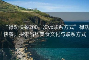 “祿勸快餐200一次vx聯(lián)系方式”祿勸快餐，探索當地美食文化與聯(lián)系方式