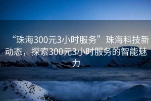 “珠海300元3小時(shí)服務(wù)”珠?？萍夹聞?dòng)態(tài)，探索300元3小時(shí)服務(wù)的智能魅力