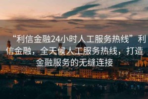 “利信金融24小時(shí)人工服務(wù)熱線(xiàn)”利信金融，全天候人工服務(wù)熱線(xiàn)，打造金融服務(wù)的無(wú)縫連接