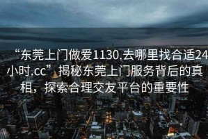 “東莞上門(mén)做愛(ài)1130.去哪里找合適24小時(shí).cc”揭秘東莞上門(mén)服務(wù)背后的真相，探索合理交友平臺的重要性